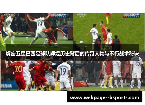 解密五星巴西足球队辉煌历史背后的传奇人物与不朽战术秘诀