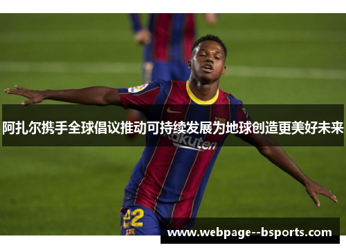 阿扎尔携手全球倡议推动可持续发展为地球创造更美好未来