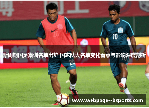 新周期国足集训名单出炉 国家队大名单变化看点与影响深度剖析