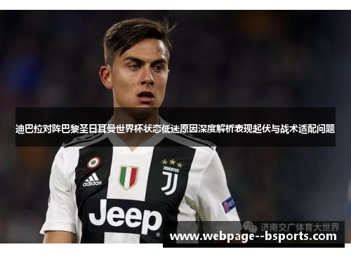迪巴拉对阵巴黎圣日耳曼世界杯状态低迷原因深度解析表现起伏与战术适配问题 迪巴拉对阵巴黎圣日耳曼世界杯状态低迷原因深度解析表现起伏与战术适配问题