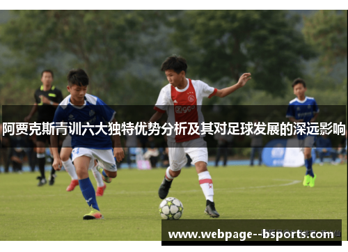 阿贾克斯青训六大独特优势分析及其对足球发展的深远影响 阿贾克斯青训六大独特优势分析及其对足球发展的深远影响