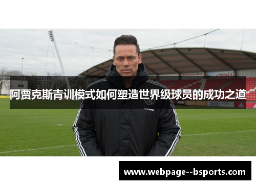 阿贾克斯青训模式如何塑造世界级球员的成功之道 阿贾克斯青训模式如何塑造世界级球员的成功之道