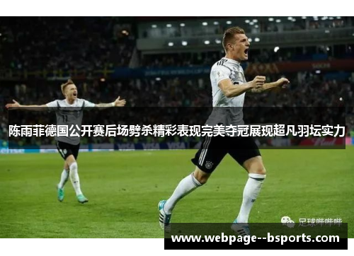 陈雨菲德国公开赛后场劈杀精彩表现完美夺冠展现超凡羽坛实力