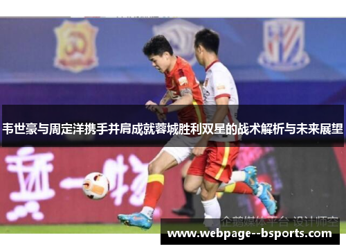 韦世豪与周定洋携手并肩成就蓉城胜利双星的战术解析与未来展望 韦世豪与周定洋携手并肩成就蓉城胜利双星的战术解析与未来展望