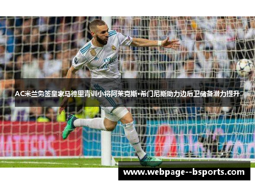 AC米兰免签皇家马德里青训小将阿莱克斯·希门尼斯助力边后卫储备潜力提升