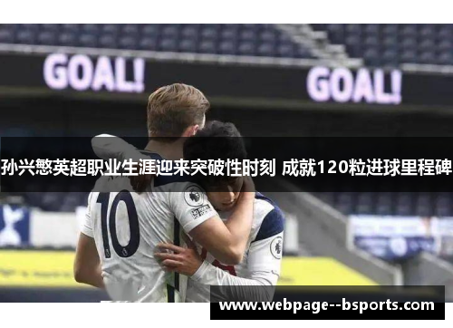 孙兴慜英超职业生涯迎来突破性时刻 成就120粒进球里程碑 孙兴慜英超职业生涯迎来突破性时刻 成就120粒进球里程碑