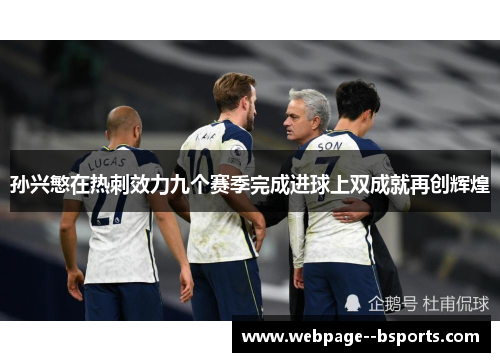 孙兴慜在热刺效力九个赛季完成进球上双成就再创辉煌 孙兴慜在热刺效力九个赛季完成进球上双成就再创辉煌