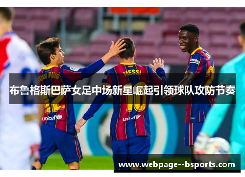 布鲁格斯巴萨女足中场新星崛起引领球队攻防节奏