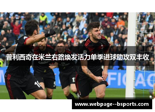 普利西奇在米兰右路焕发活力单季进球助攻双丰收 普利西奇在米兰右路焕发活力单季进球助攻双丰收