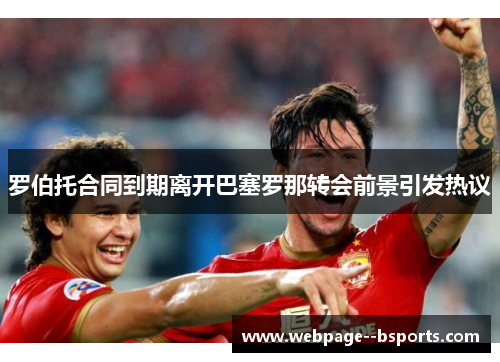 罗伯托合同到期离开巴塞罗那转会前景引发热议