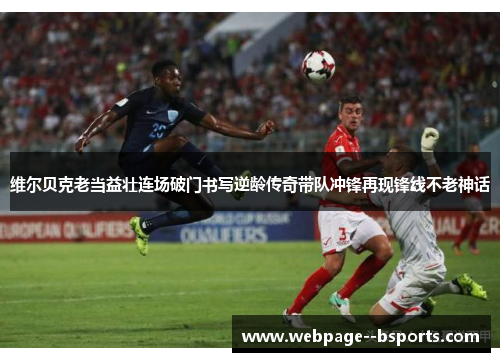 维尔贝克老当益壮连场破门书写逆龄传奇带队冲锋再现锋线不老神话