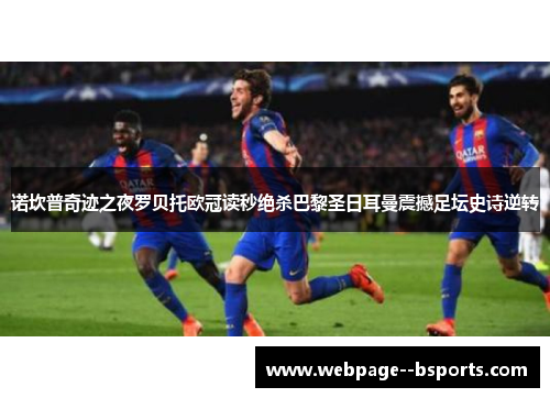 诺坎普奇迹之夜罗贝托欧冠读秒绝杀巴黎圣日耳曼震撼足坛史诗逆转