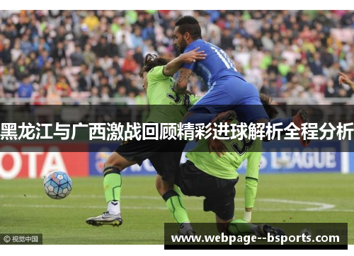 黑龙江与广西激战回顾精彩进球解析全程分析