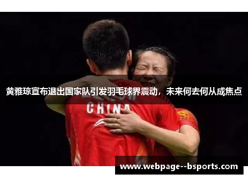 黄雅琼宣布退出国家队引发羽毛球界震动，未来何去何从成焦点
