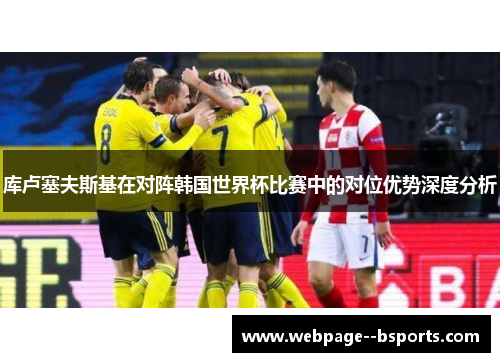 库卢塞夫斯基在对阵韩国世界杯比赛中的对位优势深度分析 库卢塞夫斯基在对阵韩国世界杯比赛中的对位优势深度分析