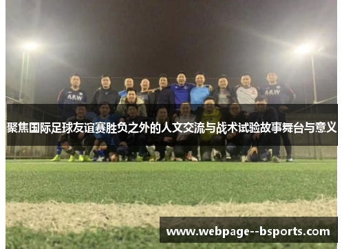 聚焦国际足球友谊赛胜负之外的人文交流与战术试验故事舞台与意义