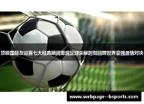 顶级国际友谊赛七大经典瞬间重现足球荣耀时刻回顾世界豪强激情对决 顶级国际友谊赛七大经典瞬间重现足球荣耀时刻回顾世界豪强激情对决