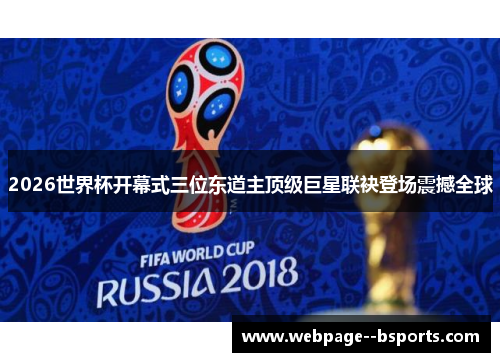 2026世界杯开幕式三位东道主顶级巨星联袂登场震撼全球