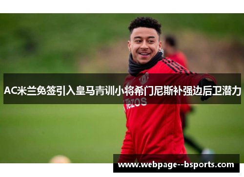 AC米兰免签引入皇马青训小将希门尼斯补强边后卫潜力