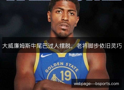 大威廉姆斯牛尾巴过人摆脱，老将脚步依旧灵巧