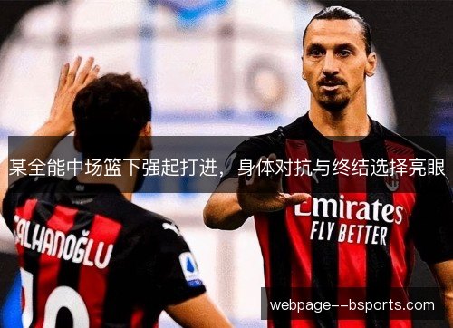 某全能中场篮下强起打进,身体对抗与终结选择亮眼 某全能中场篮下强起打进,身体对抗与终结选择亮眼