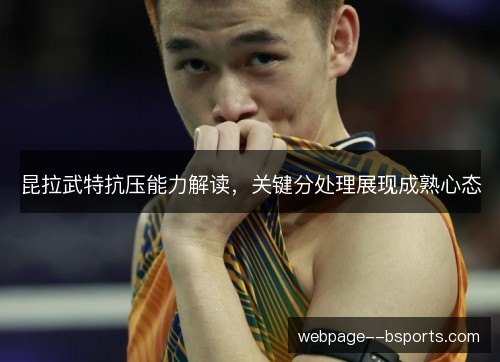 昆拉武特抗压能力解读,关键分处理展现成熟心态 昆拉武特抗压能力解读,关键分处理展现成熟心态