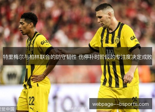 特里梅尔与柏林联合的防守韧性 伤停补时阶段的专注度决定成败 特里梅尔与柏林联合的防守韧性 伤停补时阶段的专注度决定成败